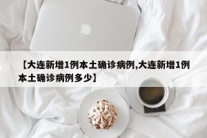 【大连新增1例本土确诊病例,大连新增1例本土确诊病例多少】