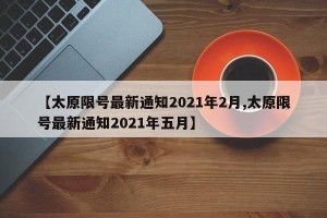 【太原限号最新通知2021年2月,太原限号最新通知2021年五月】