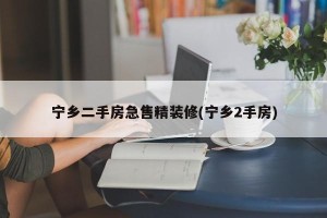 宁乡二手房急售精装修(宁乡2手房)