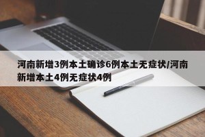 河南新增3例本土确诊6例本土无症状/河南新增本土4例无症状4例