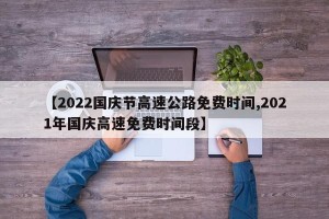 【2022国庆节高速公路免费时间,2021年国庆高速免费时间段】