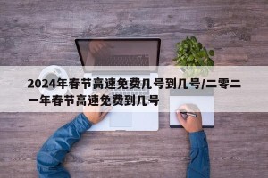 2024年春节高速免费几号到几号/二零二一年春节高速免费到几号