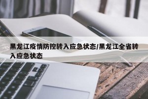 黑龙江疫情防控转入应急状态/黑龙江全省转入应急状态