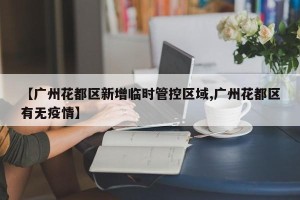 【广州花都区新增临时管控区域,广州花都区有无疫情】