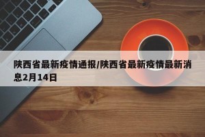 陕西省最新疫情通报/陕西省最新疫情最新消息2月14日