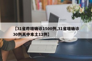 【31省昨增确诊1500例,31省增确诊30例其中本土12例】