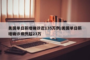 美国单日新增确诊近135万例/美国单日新增确诊病例超23万