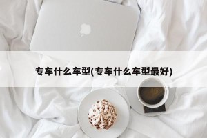 专车什么车型(专车什么车型最好)