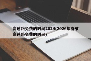 高速路免费的时间2024(2026年春节高速路免费的时间)