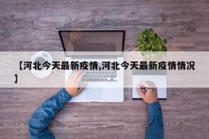 【河北今天最新疫情,河北今天最新疫情情况】