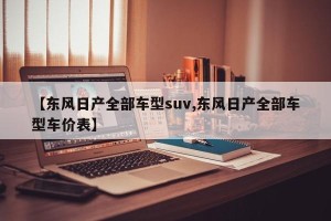 【东风日产全部车型suv,东风日产全部车型车价表】