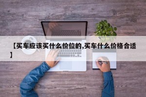 【买车应该买什么价位的,买车什么价格合适】