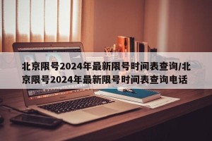 北京限号2024年最新限号时间表查询/北京限号2024年最新限号时间表查询电话