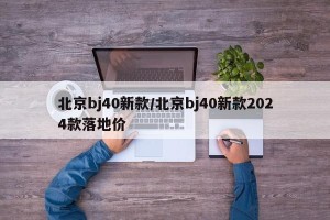 北京bj40新款/北京bj40新款2024款落地价