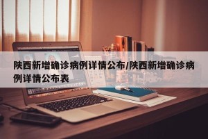 陕西新增确诊病例详情公布/陕西新增确诊病例详情公布表
