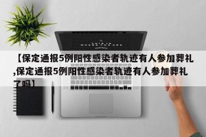 【保定通报5例阳性感染者轨迹有人参加葬礼,保定通报5例阳性感染者轨迹有人参加葬礼了吗】