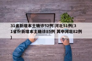 31省新增本土确诊52例:河北51例(31省份新增本土确诊85例 其中河北82例)