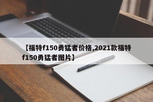 【福特f150勇猛者价格,2021款福特f150勇猛者图片】