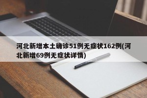 河北新增本土确诊51例无症状162例(河北新增69例无症状详情)