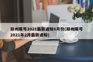 郑州限号2021最新通知6月份(郑州限号2021年2月最新通知)