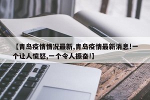 【青岛疫情情况最新,青岛疫情最新消息!一个让人愤怒,一个令人振奋!】