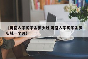 【济南大学奖学金多少钱,济南大学奖学金多少钱一个月】