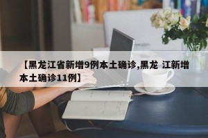 【黑龙江省新增9例本土确诊,黑龙 江新增本土确诊11例】