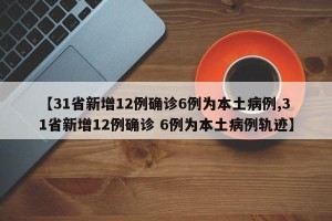 【31省新增12例确诊6例为本土病例,31省新增12例确诊 6例为本土病例轨迹】