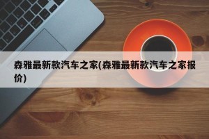 森雅最新款汽车之家(森雅最新款汽车之家报价)
