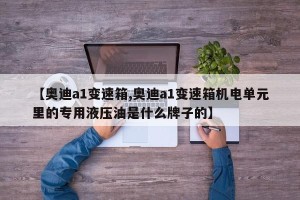 【奥迪a1变速箱,奥迪a1变速箱机电单元里的专用液压油是什么牌子的】