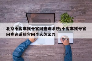北京小客车摇号官网查询系统/小客车摇号官网查询系统官网个人怎么弄