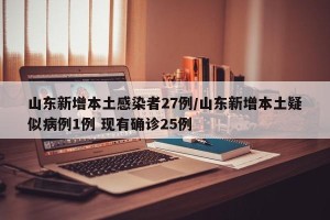 山东新增本土感染者27例/山东新增本土疑似病例1例 现有确诊25例