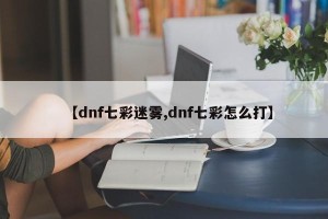 【dnf七彩迷雾,dnf七彩怎么打】
