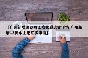 【广州新增确诊及无症状感染者详情,广州新增12例本土无症状详情】