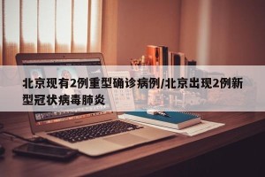 北京现有2例重型确诊病例/北京出现2例新型冠状病毒肺炎