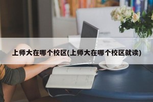 上师大在哪个校区(上师大在哪个校区就读)