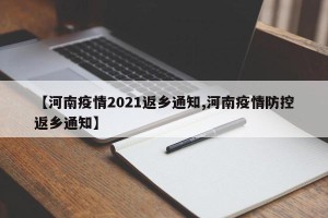 【河南疫情2021返乡通知,河南疫情防控返乡通知】