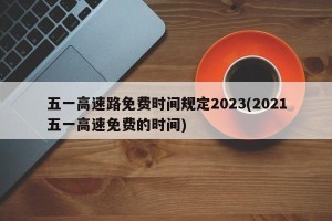 五一高速路免费时间规定2023(2021五一高速免费的时间)