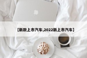 【新款上市汽车,2022新上市汽车】