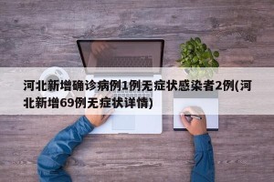 河北新增确诊病例1例无症状感染者2例(河北新增69例无症状详情)