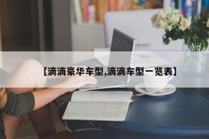 【滴滴豪华车型,滴滴车型一览表】