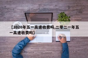 【2020年五一高速收费吗,二零二一年五一高速收费吗】