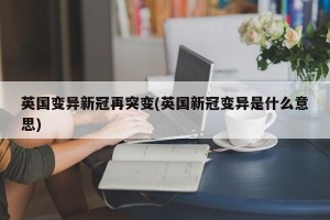 英国变异新冠再突变(英国新冠变异是什么意思)