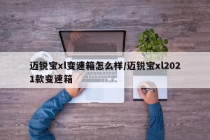 迈锐宝xl变速箱怎么样/迈锐宝xl2021款变速箱