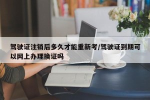 驾驶证注销后多久才能重新考/驾驶证到期可以网上办理换证吗