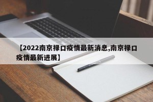 【2022南京禄口疫情最新消息,南京禄口疫情最新进展】