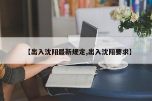【出入沈阳最新规定,出入沈阳要求】
