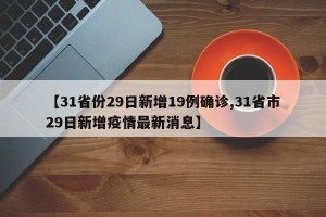 【31省份29日新增19例确诊,31省市29日新增疫情最新消息】