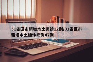 31省区市新增本土确诊12例/31省区市新增本土确诊病例47例
