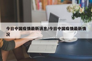今日中国疫情最新消息/今日中国疫情最新情况